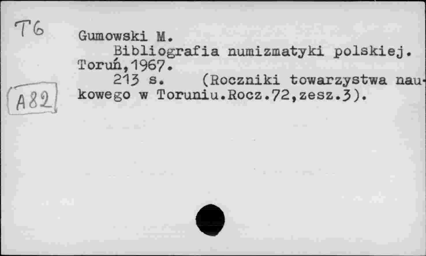 ﻿Gumowski M.
Bibliografia numizmatyki polskiej. Torun,1967»
213 s. (Roczniki towarzystwa nau kowego w Toruniu.Rocz.72,zesz.3).